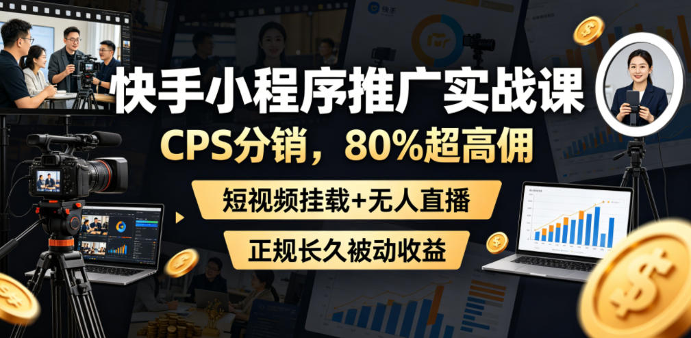快手小程序推广实战课，CPS分销，80%超高佣，短视频挂载+无人直播，正规长久被动收益-离锋创库