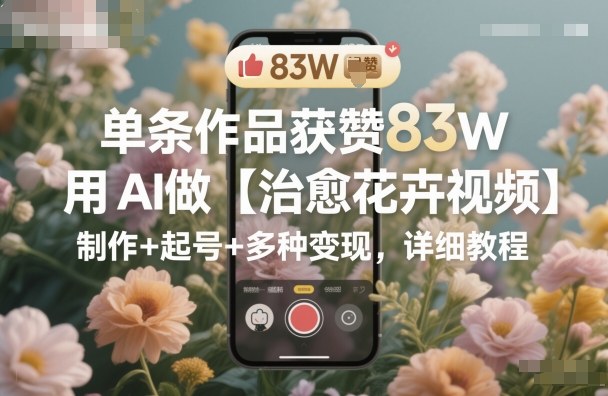 单条作品获赞83W，用AI做【治愈花卉视频】，制作+起号+多种变现，详细教程-离锋创库