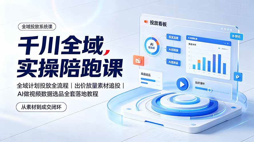 （19392期）千川全域实操陪跑课：全域计划投放全流程｜出价放量素材追投｜AI做视频数据选品全套落地教程-离锋创库