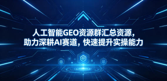 人工智能GEO资源群汇总资源，助力深耕AI赛道，快速提升实操能力-离锋创库