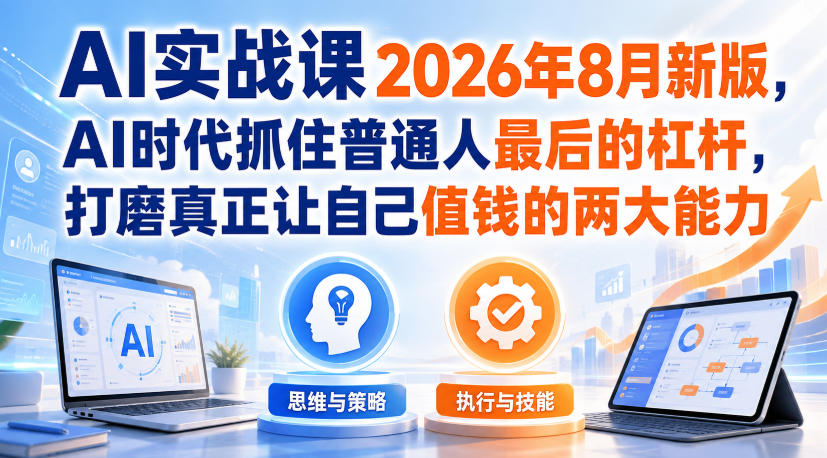AI实战课2026年8月新版,AI时代抓住普通人最后的杠杆,打磨真正让自己值钱的两大能力-离锋创库