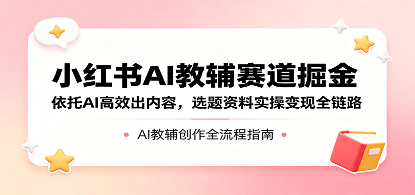 小红书AI教辅赛道掘金：依托AI高效出内容，选题资料实操变现全链路-离锋创库
