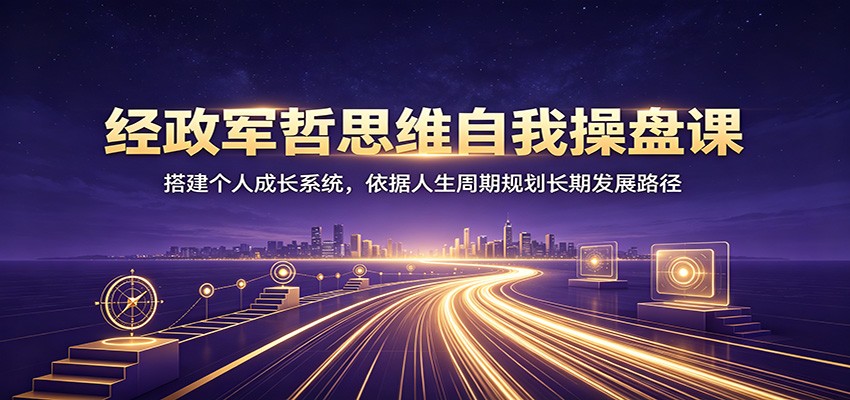 经政军哲思维自我操盘课：搭建个人成长系统，依据人生周期规划长期发展路径-离锋创库