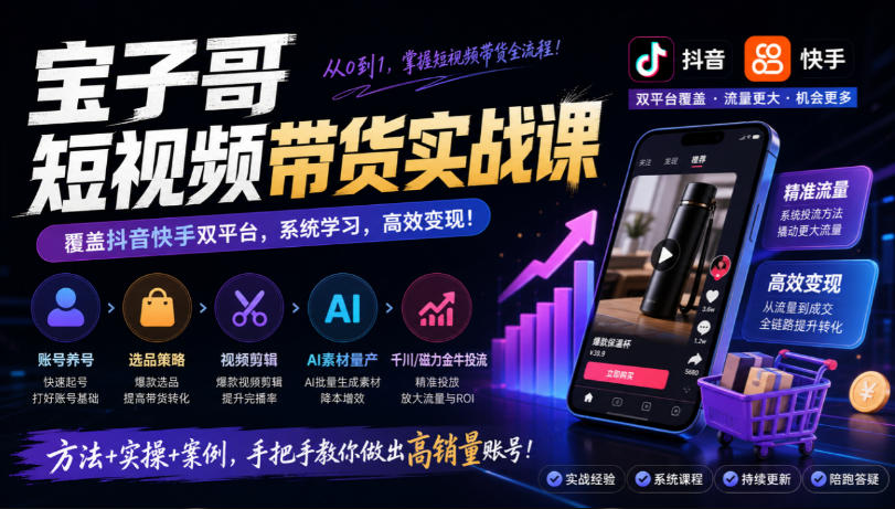 宝子哥短视频带货实战课，覆盖抖音快手双平台，账号养号、选品、剪辑，到AI素材量产、千川磁力金牛投流等（26年9月更新）-离锋创库