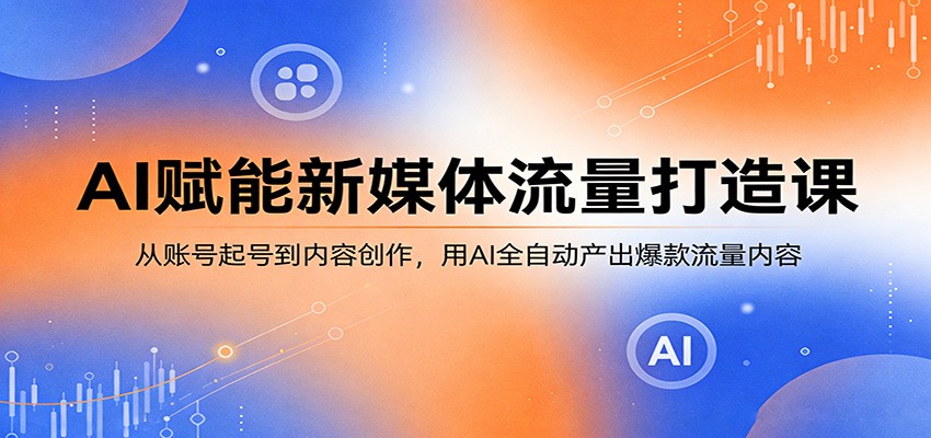 AI赋能新媒体流量打造课：从账号起号到内容创作，用AI全自动产出爆款流量内容-离锋创库