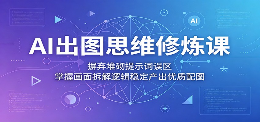 AI出图思维修炼课：摒弃堆砌提示词误区，掌握画面拆解逻辑稳定产出优质配图-离锋创库