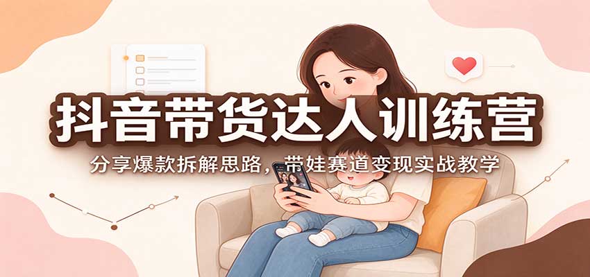 抖音带货达人训练营：分享爆款拆解思路，带娃赛道变现实战教学-离锋创库