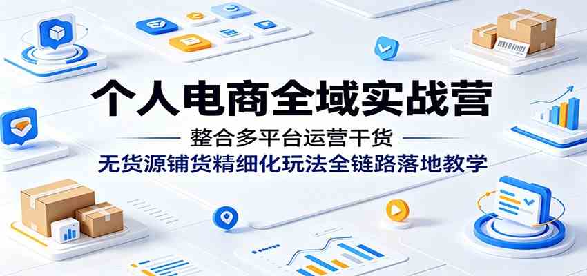 个人电商全域实战营：整合多平台运营干货，无货源铺货精细化玩法全链路落地教学-离锋创库