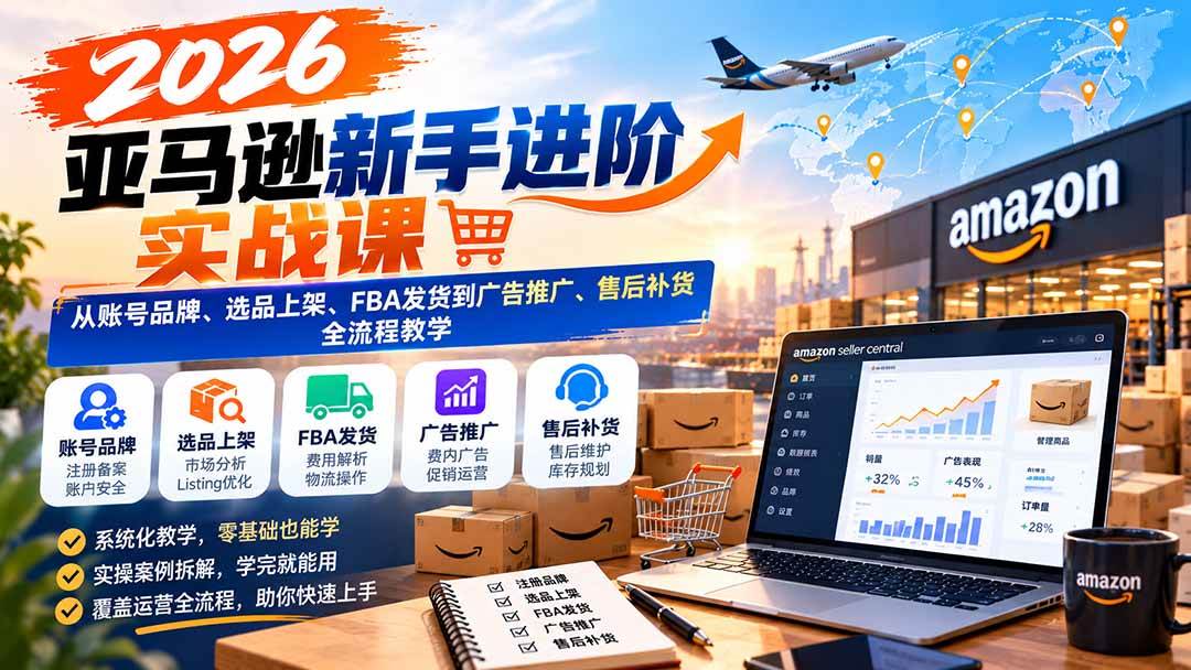 （21034期）2026亚马逊新手进阶实战课：从账号品牌、选品上架、FBA发货到广告推广、售后补货全流程教学-离锋创库