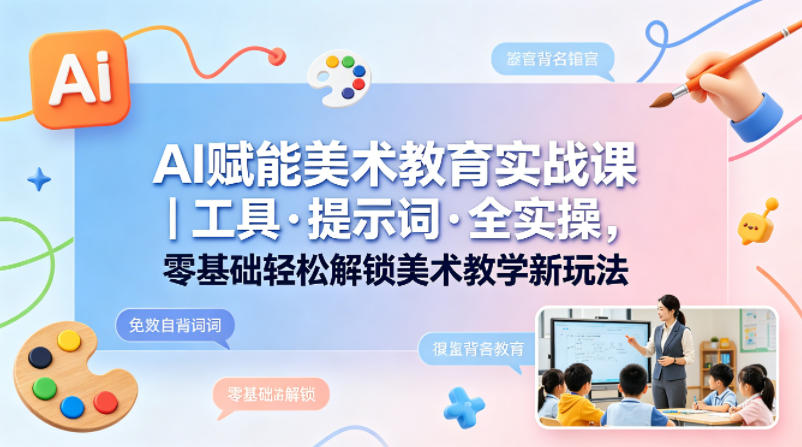 AI赋能美术教育实战课｜工具·提示词·全实操，零基础轻松解锁美术教学新玩法-离锋创库