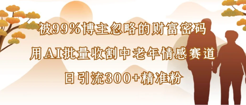被99%博主忽略的财富密码：用AI批量收割中老年情感赛道，日引流300+精准粉-离锋创库
