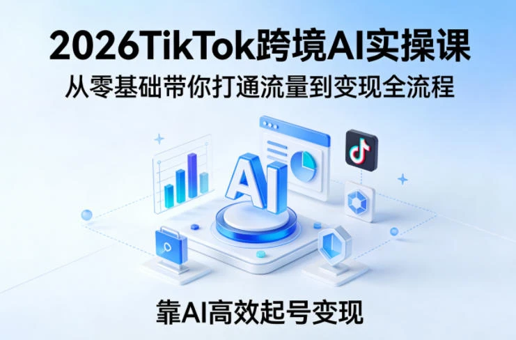 【精】2026TikTok跨境AI实操课,从零基础带你打通流量到变现全流程,靠AI高效起号变现-离锋创库