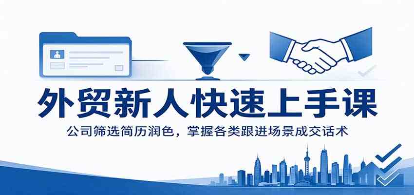 外贸新人快速上手课：公司筛选简历润色，掌握各类跟进场景成交话术-离锋创库