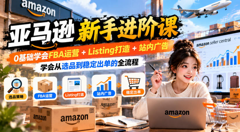 亚马逊新手进阶课，0基础学会FBA运营+Listing打造+站内广告，学会从选品到稳定出单的全流程-离锋创库