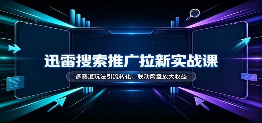 迅雷搜索推广拉新实战课：多赛道玩法引流转化，联动网盘放大收益-离锋创库