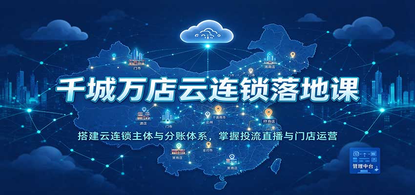 千城万店云连锁落地课:搭建云连锁主体与分账体系,掌握投流直播与门店运营-离锋创库