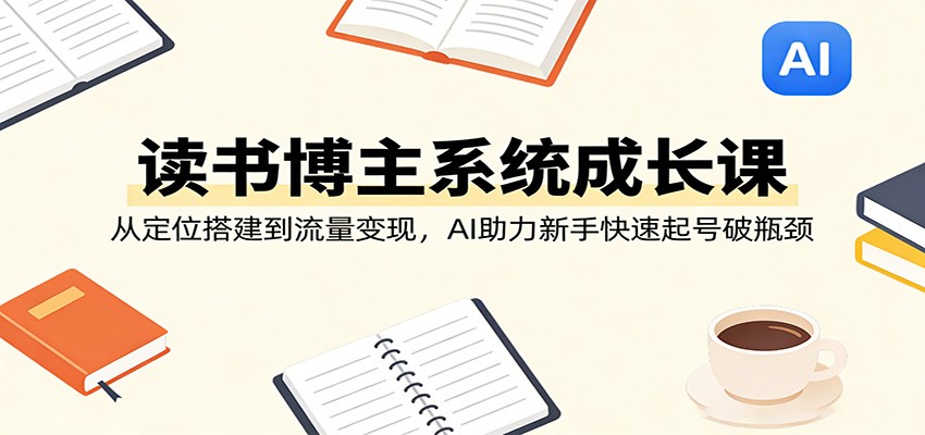 读书博主系统成长课：从定位搭建到流量变现，AI助力新手快速起号破瓶颈-离锋创库