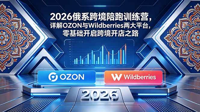 (18846期)2026俄系跨境陪跑训练营,详解OZON与Wildberries两大平台,零基础开启跨境开店之路-离锋创库