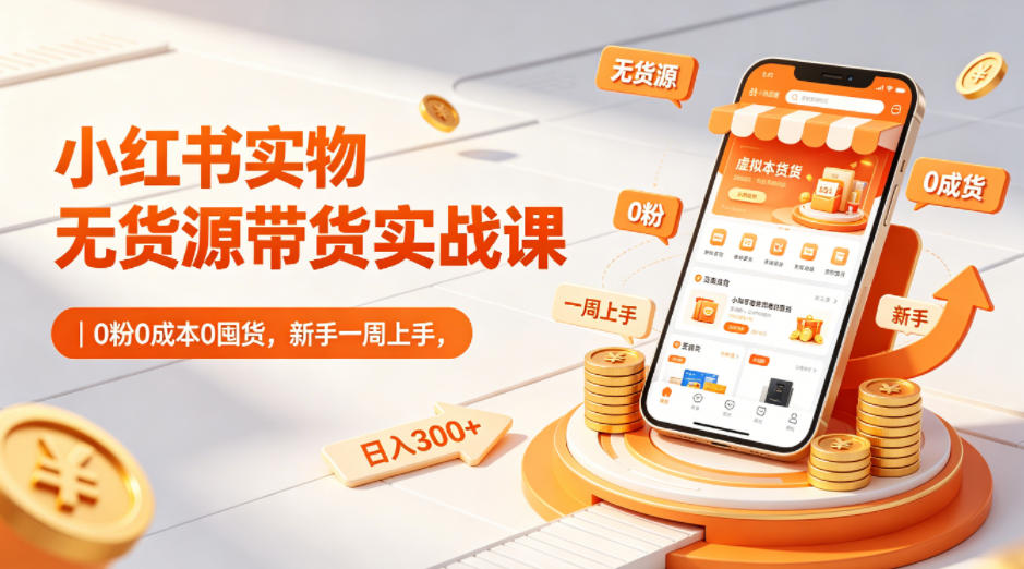 小红书实物无货源带货实战课｜0粉0成本0囤货，新手一周上手，日入300+（更新0812）-离锋创库