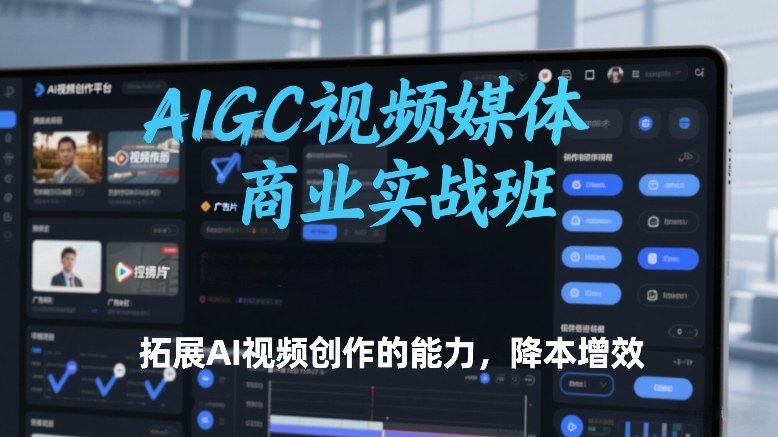 AIGC视频媒体商业实战班，拓展AI视频创作的能力，降本增效-离锋创库