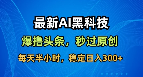 最新AI黑科技撸头条收益软件，无需指令，原创度直接拉满，每日稳定收益3张【揭秘】-离锋创库