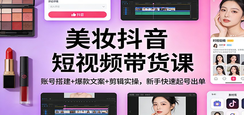 美妆抖音短视频带货课：账号搭建+爆款文案+剪辑实操，新手快速起号出单-离锋创库
