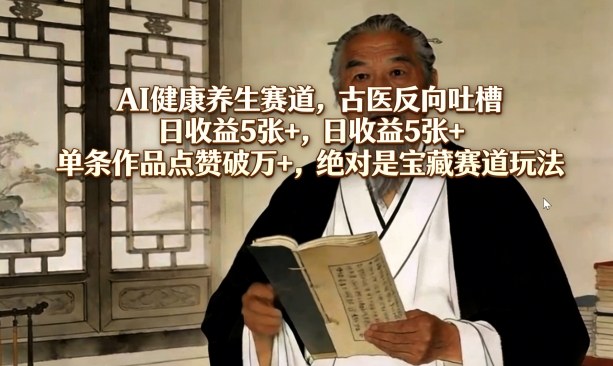 AI健康养生赛道，古医反向吐槽，日收益5张+，单条作品点赞破万+，绝对是宝藏赛道玩法-离锋创库