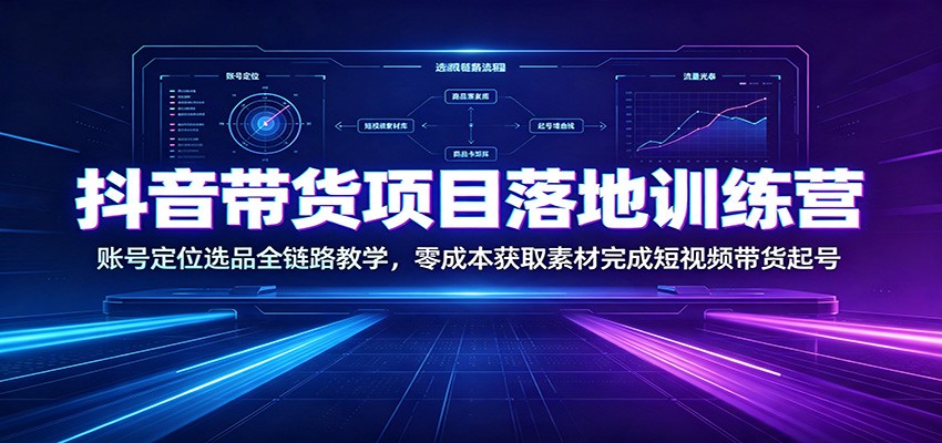 抖音带货项目落地训练营：账号定位选品全链路教学，零成本获取素材完成短视频带货起号-离锋创库
