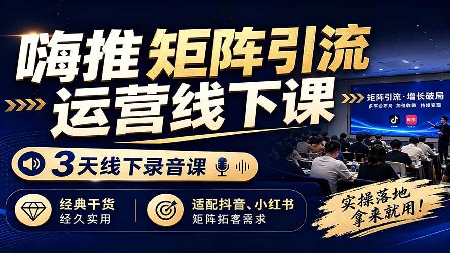（19552期）嗨推矩阵引流运营线下课，3天线下录音课，经典干货经久实用，适配抖音、小红书矩阵拓客需求-离锋创库