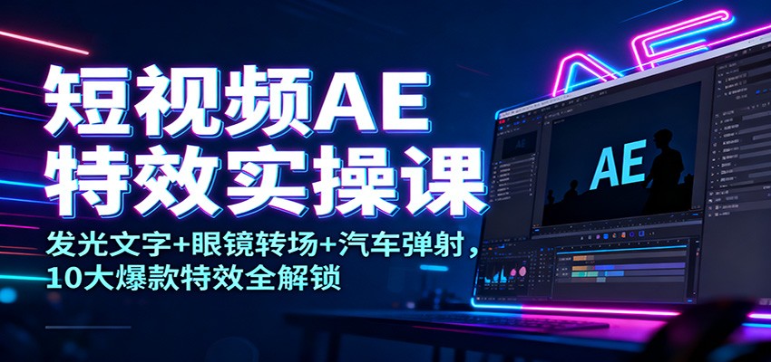 短视频AE特效实操课:发光文字+眼镜转场+汽车弹射,10大爆款特效全解锁-离锋创库
