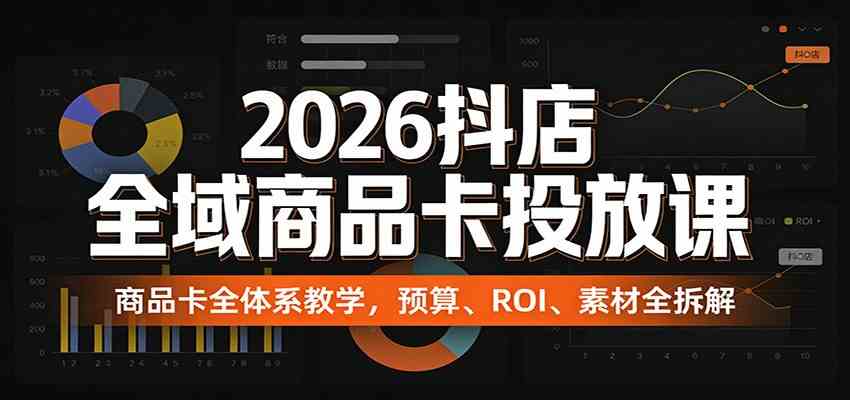 2026抖店全域商品卡投放课：商品卡全体系教学，预算、ROI、素材全拆解-离锋创库