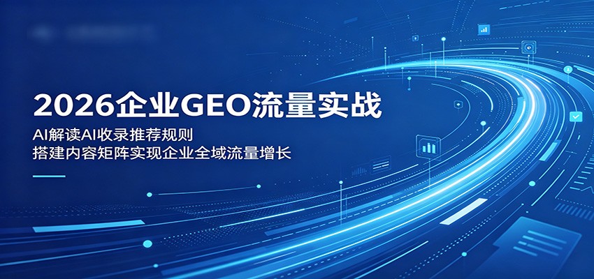 2026企业GEO流量实战：解读AI收录推荐规则，搭建内容矩阵实现企业全域流量增长-离锋创库