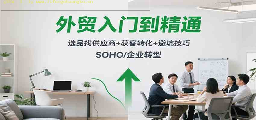 外贸入门到精通，选品找供应商+获客转化+避坑技巧，SOHO/企业转型-离锋创库