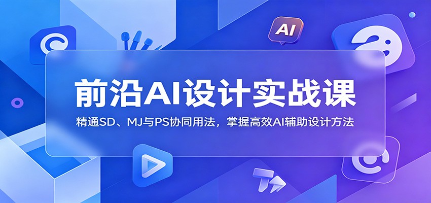 前沿AI设计实战课：精通SD、MJ与PS协同用法，掌握高效AI辅助设计方法-离锋创库