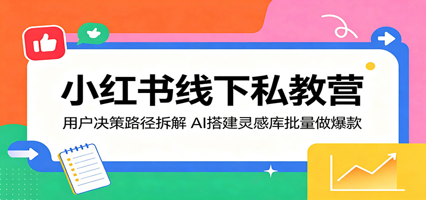小红书线下私教营：用户决策路径拆解，AI搭建灵感库批量做爆款-离锋创库