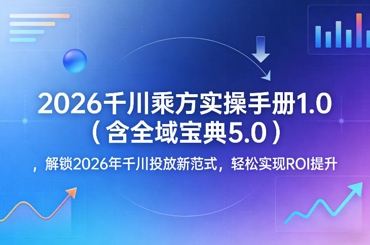 2026千川乘方实操手册1.0（含全域宝典5.0），解锁2026年千川投放新范式，轻松实现ROI提升-离锋创库