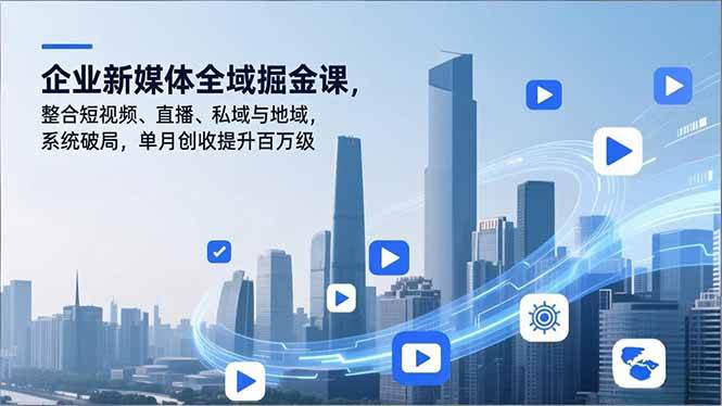 （16896期）企业新媒体全域掘金课，整合短视频、直播、私域与地域，系统破局，单月创收提升百万级-离锋创库