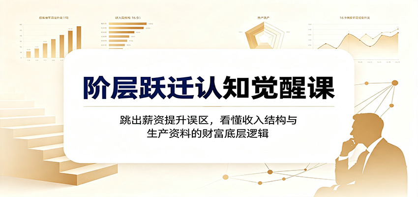 阶层跃迁认知觉醒课：跳出薪资提升误区，看懂收入结构与生产资料的财富底层逻辑-离锋创库