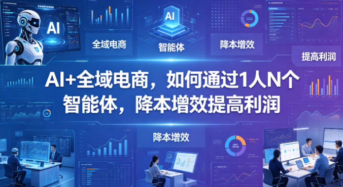 AI+全域电商，如何通过1人N个智能体，降本增效提高利润-离锋创库