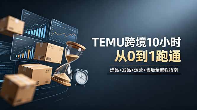 (18964期)想做TEMU跨境但不知从何下手?选品+发品+运营+售后,10小时从0到1跑通-离锋创库