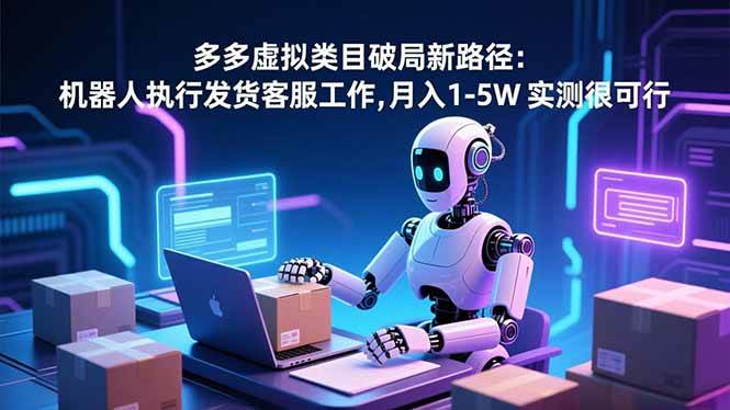 (16806期)多多虚拟类目破局新路径:机器人执行发货客服工作,月入 1-5W 实测很可行-离锋创库