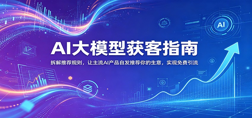 AI大模型获客指南:拆解推荐规则,让主流AI产品自发推荐你的生意 ,实现免费引流-离锋创库