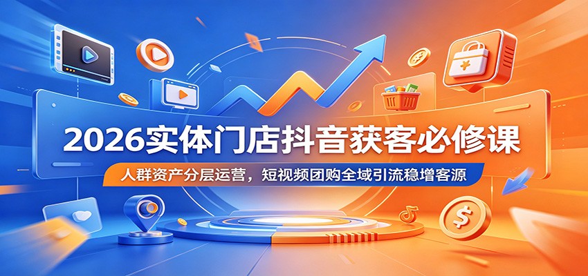 2026实体门店抖音获客必修课：人群资产分层运营，短视频团购全域引流稳增客源-离锋创库
