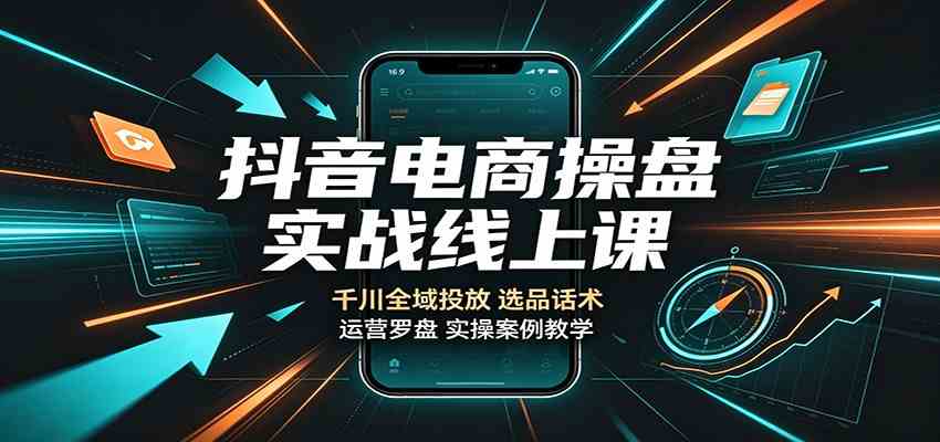 抖音电商操盘实战线上课：千川全域投放，选品话术，运营罗盘实操案例教学-离锋创库