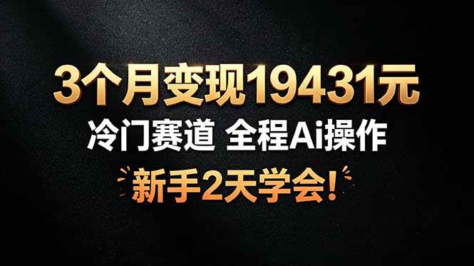 （19096期）3个月变现19431元，冷门赛道 全程Ai操作，新手2天学会！-离锋创库