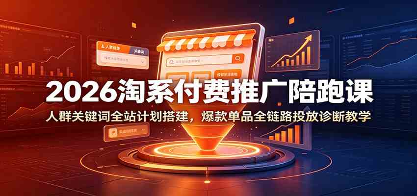 2026淘系付费推广陪跑课：人群关键词全站计划搭建，爆款单品全链路投放诊断教学-离锋创库