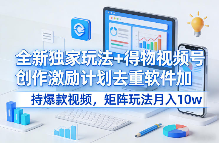 全新独家玩法+得物视频号创作激励计划去重软件加持爆款视频，矩阵玩法月入10w+【揭秘】-离锋创库