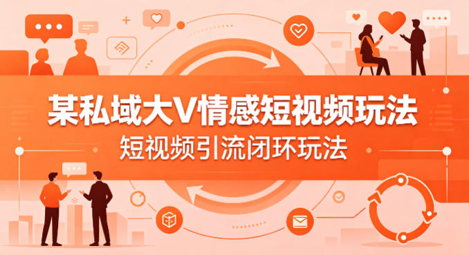 某私域大V情感短视频玩法，短视频引流闭环玩法-离锋创库