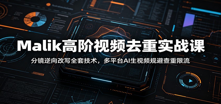 Malik高阶视频去重实战课：分镜逆向改写全套技术，多平台AI生视频规避查重限流-离锋创库