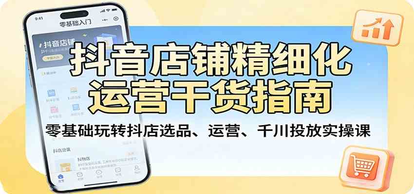 抖音店铺精细化运营干货指南：零基础玩转抖店选品、运营、千川投放实操课-离锋创库